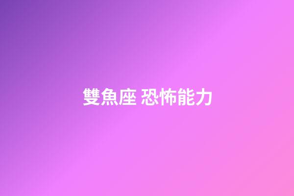 雙魚座 恐怖能力-第1張-星座運勢-玄機派